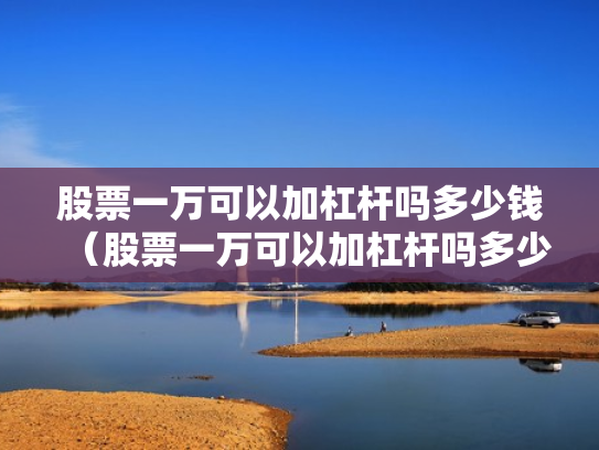 股票一万可以加杠杆吗多少钱（股票一万可以加杠杆吗多少钱啊）