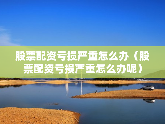 股票配资亏损严重怎么办（股票配资亏损严重怎么办呢）