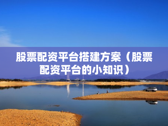 股票配资平台搭建方案（股票配资平台的小知识）