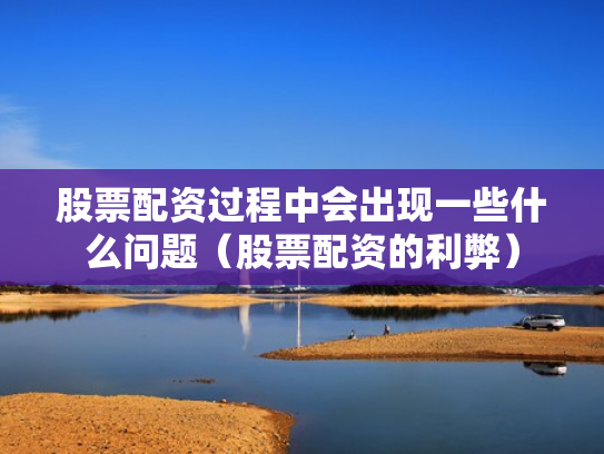 股票配资过程中会出现一些什么问题（股票配资的利弊）
