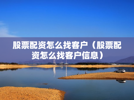 股票配资怎么找客户（股票配资怎么找客户信息）
