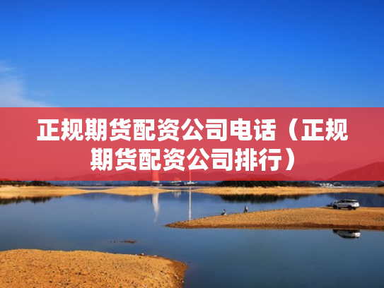 正规期货配资公司电话（正规期货配资公司排行）