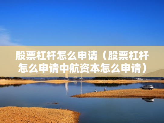 股票杠杆怎么申请（股票杠杆怎么申请中航资本怎么申请）