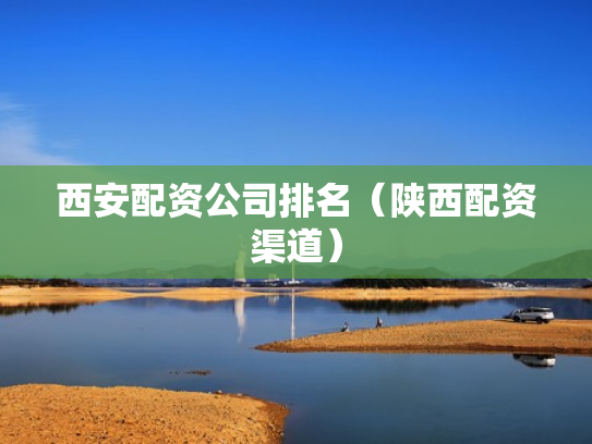 西安配资公司排名（陕西配资渠道）