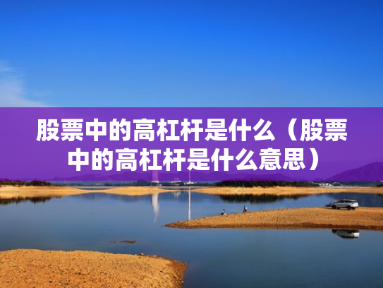 股票中的高杠杆是什么（股票中的高杠杆是什么意思）