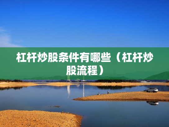 杠杆炒股条件有哪些（杠杆炒股流程）