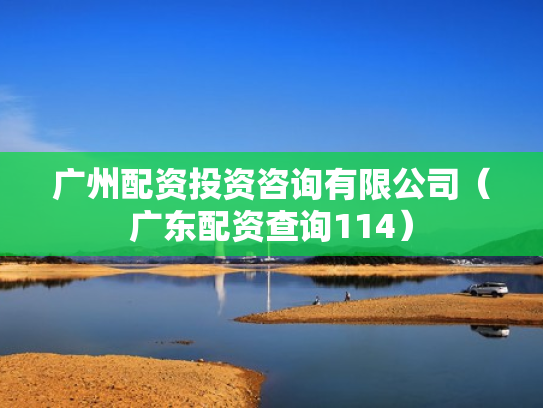 广州配资投资咨询有限公司（广东配资查询114）
