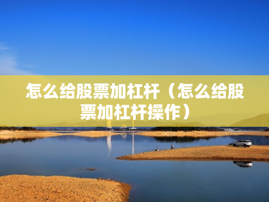 怎么给股票加杠杆（怎么给股票加杠杆操作）
