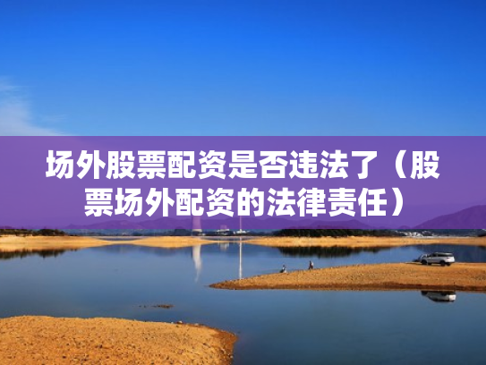 场外股票配资是否违法了（股票场外配资的法律责任）