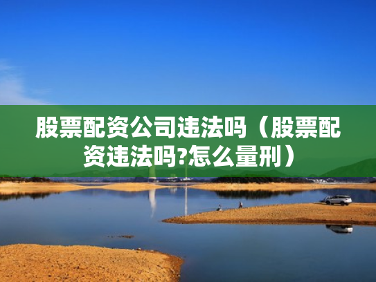 股票配资公司违法吗（股票配资违法吗?怎么量刑）