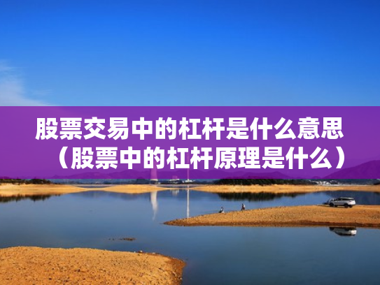 股票交易中的杠杆是什么意思（股票中的杠杆原理是什么）
