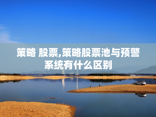 策略 股票,策略股票池与预警系统有什么区别