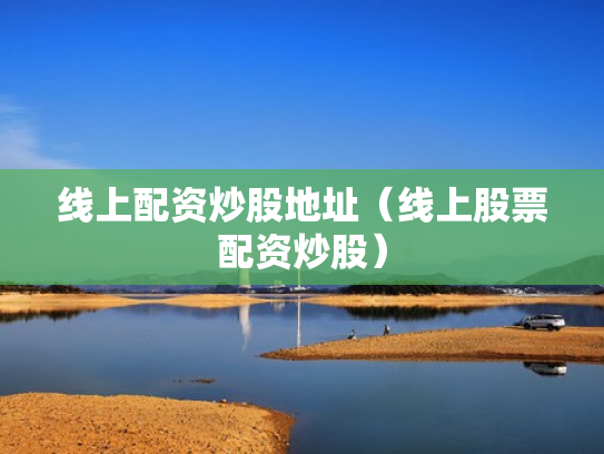 线上配资炒股地址（线上股票配资炒股）