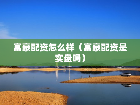 富豪配资怎么样（富豪配资是实盘吗）