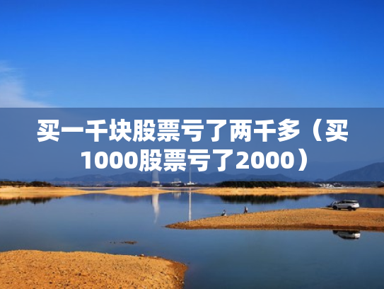 买一千块股票亏了两千多（买1000股票亏了2000）