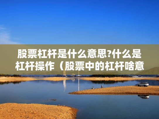 股票杠杆是什么意思?什么是杠杆操作（股票中的杠杆啥意思）