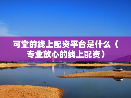 可靠的线上配资平台是什么（专业放心的线上配资）