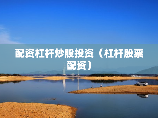 配资杠杆炒股投资（杠杆股票配资）