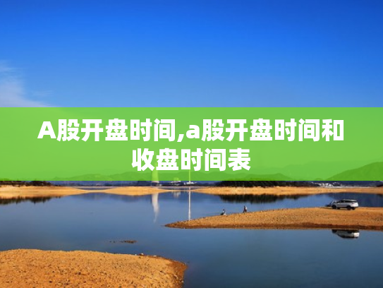 A股开盘时间,a股开盘时间和收盘时间表