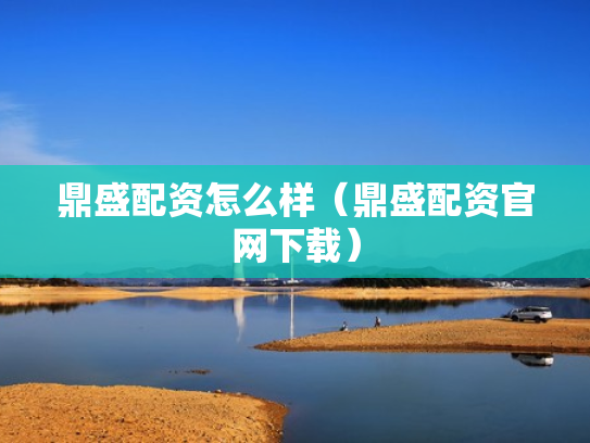 鼎盛配资怎么样（鼎盛配资官网下载）