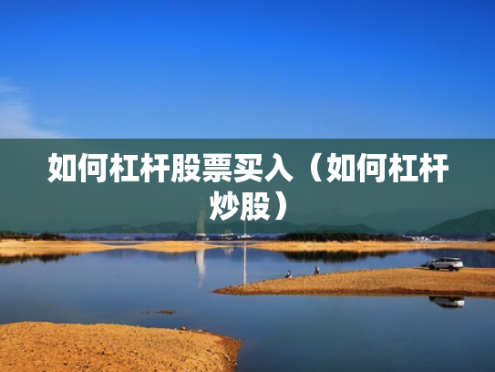 如何杠杆股票买入（如何杠杆炒股）