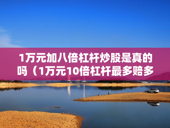 1万元加八倍杠杆炒股是真的吗（1万元10倍杠杆最多赔多少）