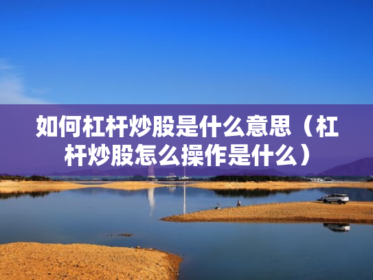 如何杠杆炒股是什么意思（杠杆炒股怎么操作是什么）