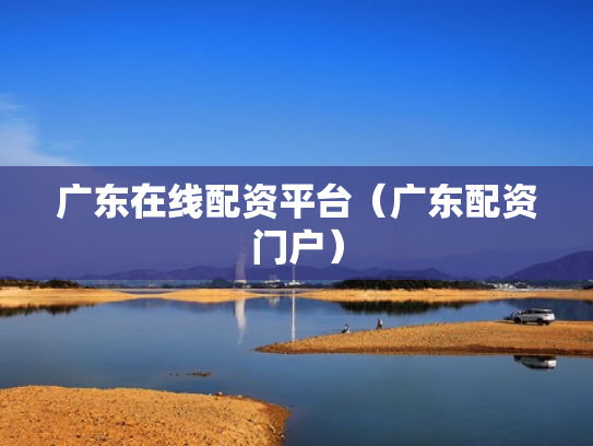 广东在线配资平台（广东配资门户）