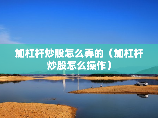 加杠杆炒股怎么弄的（加杠杆炒股怎么操作）