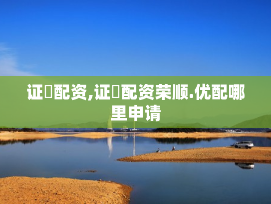 证劵配资,证劵配资荣顺.优配哪里申请