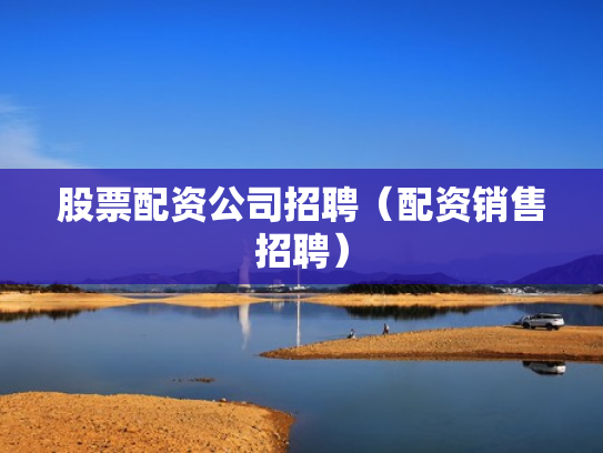 股票配资公司招聘（配资销售招聘）