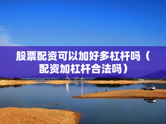 股票配资可以加好多杠杆吗（配资加杠杆合法吗）