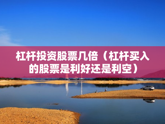 杠杆投资股票几倍（杠杆买入的股票是利好还是利空）