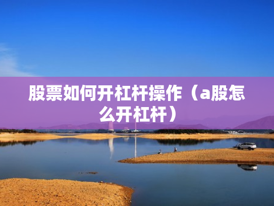 股票如何开杠杆操作（a股怎么开杠杆）