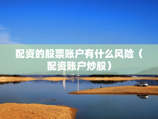 配资的股票账户有什么风险（配资账户炒股）