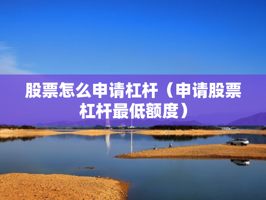 股票怎么申请杠杆（申请股票杠杆最低额度）