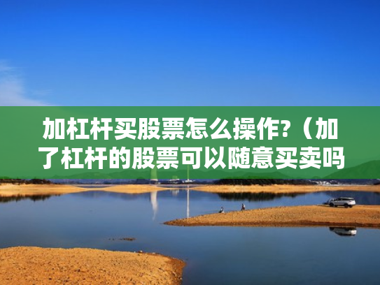 加杠杆买股票怎么操作?（加了杠杆的股票可以随意买卖吗）