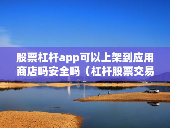 股票杠杆app可以上架到应用商店吗安全吗（杠杆股票交易）