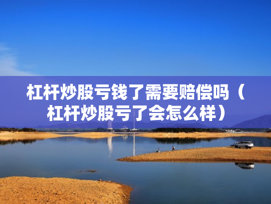 杠杆炒股亏钱了需要赔偿吗（杠杆炒股亏了会怎么样）
