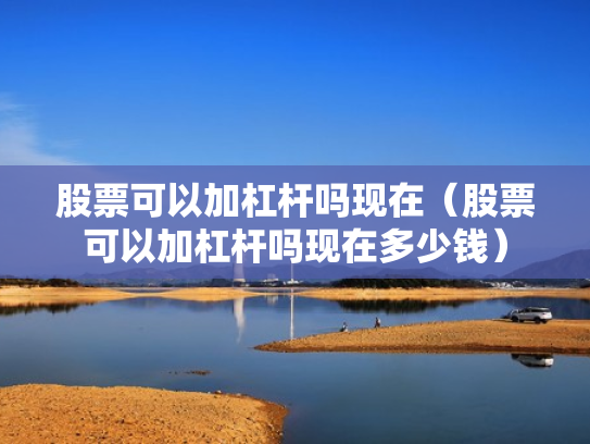 股票可以加杠杆吗现在（股票可以加杠杆吗现在多少钱）