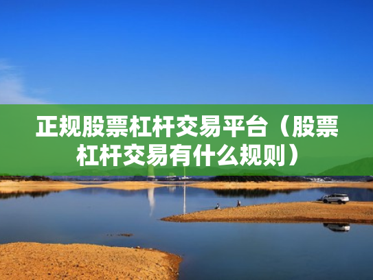正规股票杠杆交易平台（股票杠杆交易有什么规则）