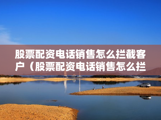 股票配资电话销售怎么拦截客户（股票配资电话销售怎么拦截客户信息）