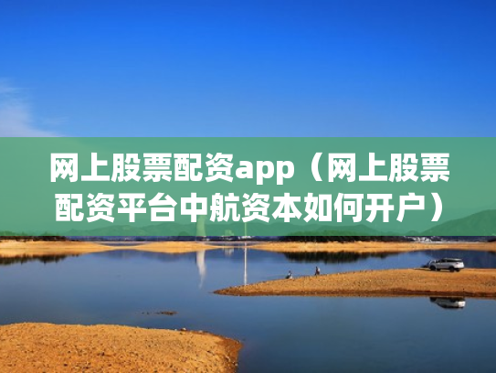 网上股票配资app（网上股票配资平台中航资本如何开户）