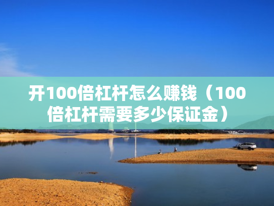 开100倍杠杆怎么赚钱（100倍杠杆需要多少保证金）