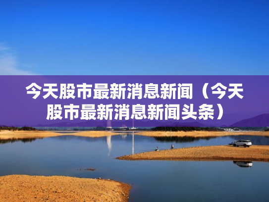 今天股市最新消息新闻（今天股市最新消息新闻头条）