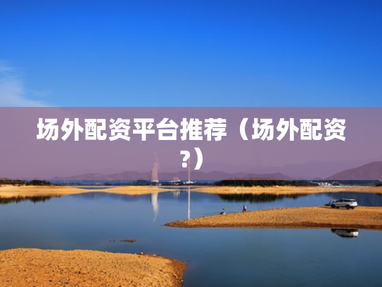 场外配资平台推荐（场外配资?）