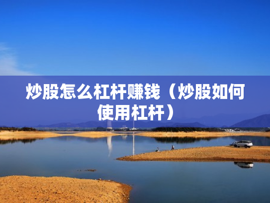 炒股怎么杠杆赚钱（炒股如何使用杠杆）