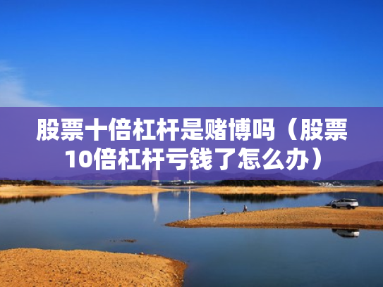 股票十倍杠杆是赌博吗（股票10倍杠杆亏钱了怎么办）