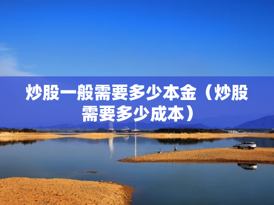 炒股一般需要多少本金（炒股需要多少成本）
