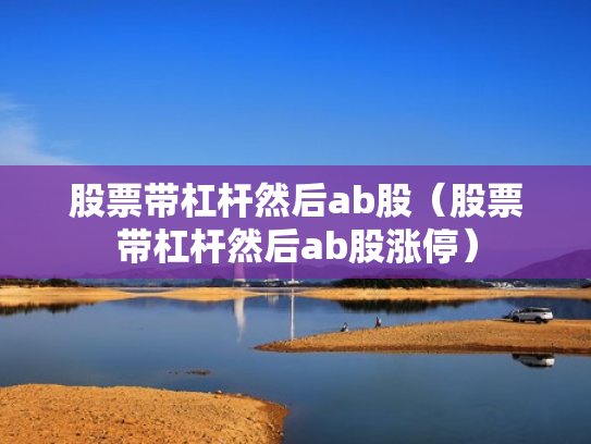 股票带杠杆然后ab股（股票带杠杆然后ab股涨停）